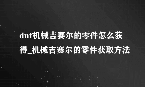 dnf机械吉赛尔的零件怎么获得_机械吉赛尔的零件获取方法