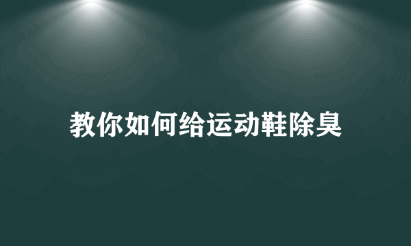 教你如何给运动鞋除臭