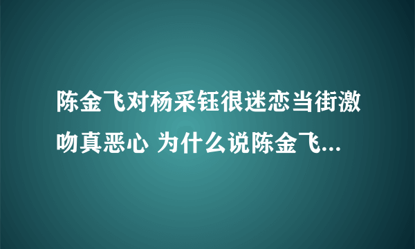 陈金飞对杨采钰很迷恋当街激吻真恶心 为什么说陈金飞毁了杨采钰