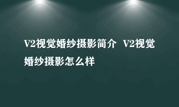 V2视觉婚纱摄影简介  V2视觉婚纱摄影怎么样