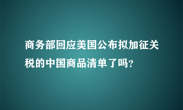 商务部回应美国公布拟加征关税的中国商品清单了吗？