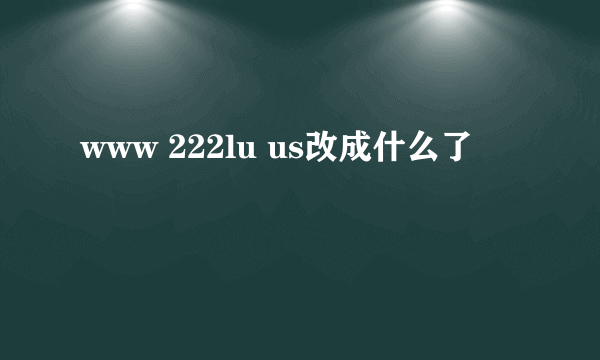 www 222lu us改成什么了