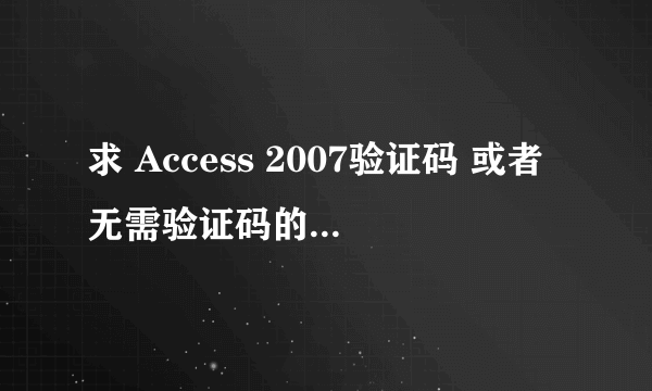 求 Access 2007验证码 或者无需验证码的安装包，要无毒的...拜托有的大大给发一个