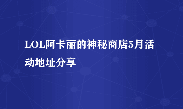 LOL阿卡丽的神秘商店5月活动地址分享