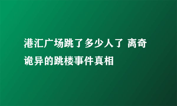 港汇广场跳了多少人了 离奇诡异的跳楼事件真相