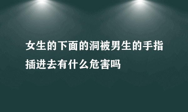 女生的下面的洞被男生的手指插进去有什么危害吗