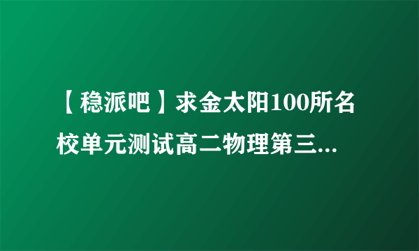 【稳派吧】求金太阳100所名校单元测试高二物理第三单元答案