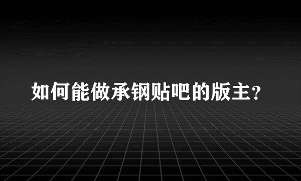 如何能做承钢贴吧的版主？