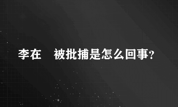 李在镕被批捕是怎么回事？