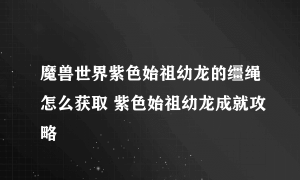 魔兽世界紫色始祖幼龙的缰绳怎么获取 紫色始祖幼龙成就攻略