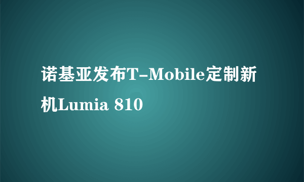 诺基亚发布T-Mobile定制新机Lumia 810