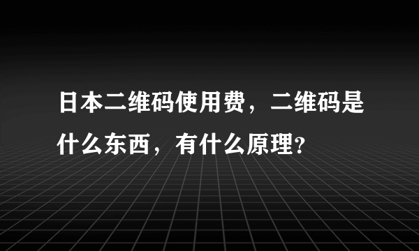 日本二维码使用费，二维码是什么东西，有什么原理？