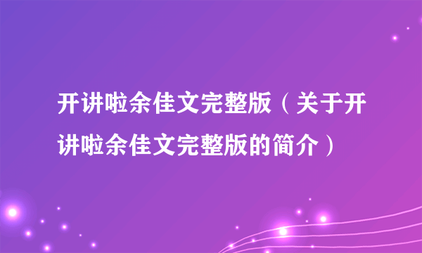 开讲啦余佳文完整版（关于开讲啦余佳文完整版的简介）