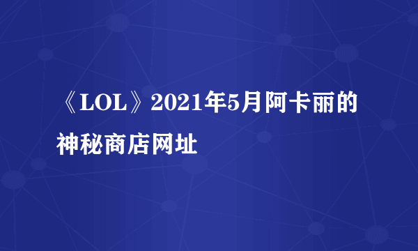 《LOL》2021年5月阿卡丽的神秘商店网址