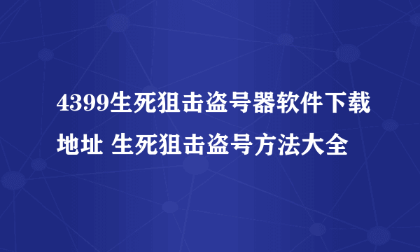 4399生死狙击盗号器软件下载地址 生死狙击盗号方法大全