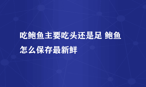 吃鲍鱼主要吃头还是足 鲍鱼怎么保存最新鲜