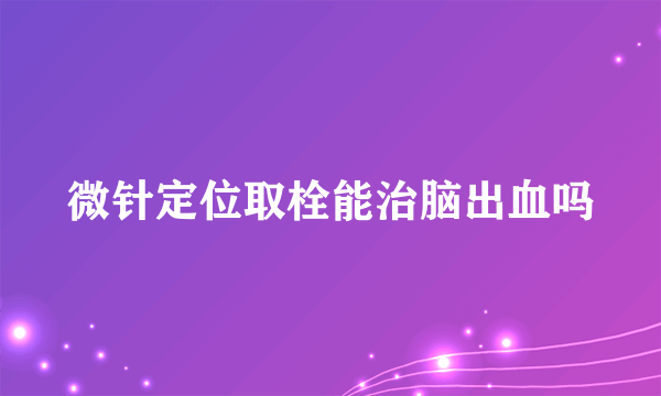 微针定位取栓能治脑出血吗