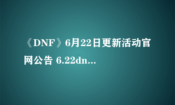 《DNF》6月22日更新活动官网公告 6.22dnf更新到几点（最新时间）