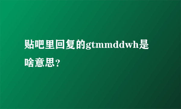 贴吧里回复的gtmmddwh是啥意思？