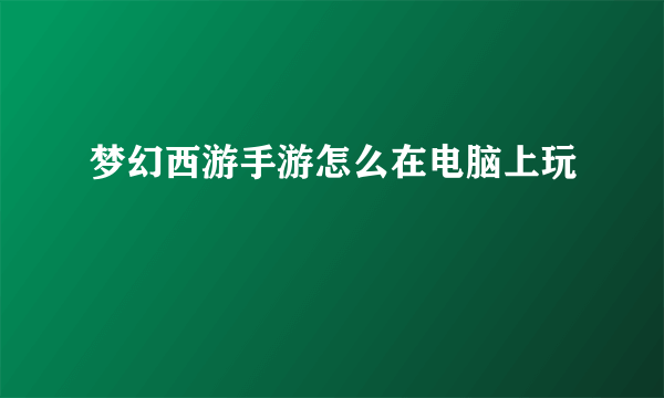 梦幻西游手游怎么在电脑上玩