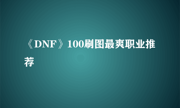 《DNF》100刷图最爽职业推荐