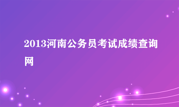 2013河南公务员考试成绩查询网