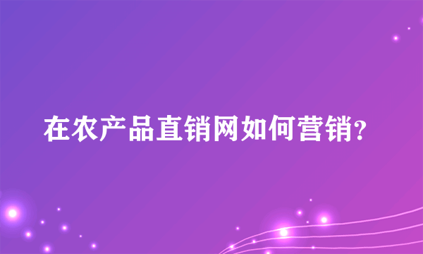 在农产品直销网如何营销？