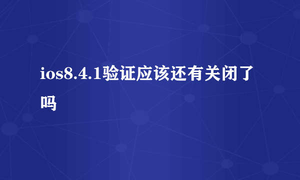 ios8.4.1验证应该还有关闭了吗