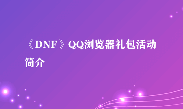 《DNF》QQ浏览器礼包活动简介