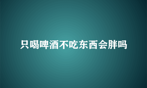 只喝啤酒不吃东西会胖吗