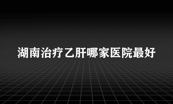 湖南治疗乙肝哪家医院最好