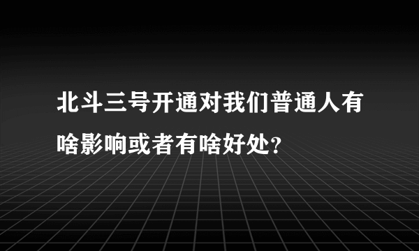 北斗三号开通对我们普通人有啥影响或者有啥好处？