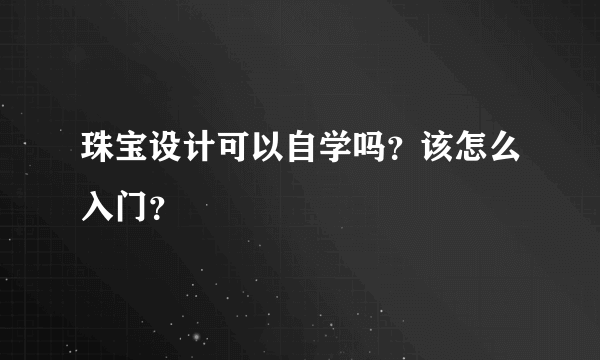 珠宝设计可以自学吗？该怎么入门？