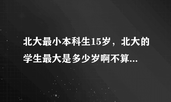 北大最小本科生15岁，北大的学生最大是多少岁啊不算研究生啊