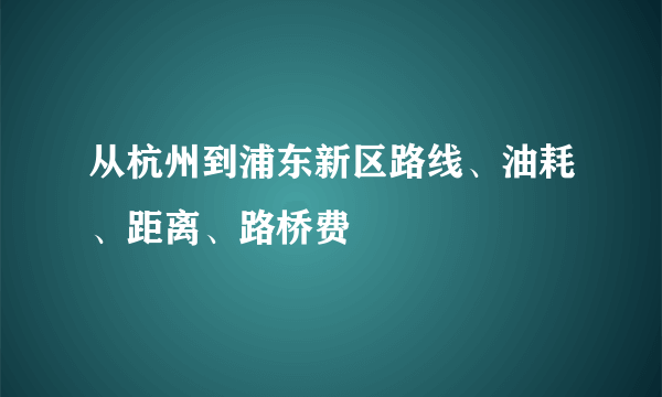 从杭州到浦东新区路线、油耗、距离、路桥费