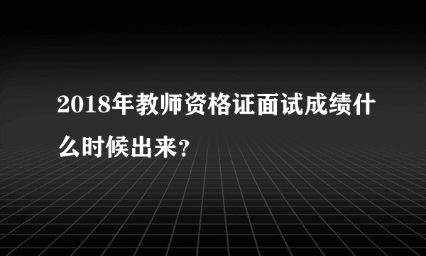 2018年教师资格证面试成绩什么时候出来？