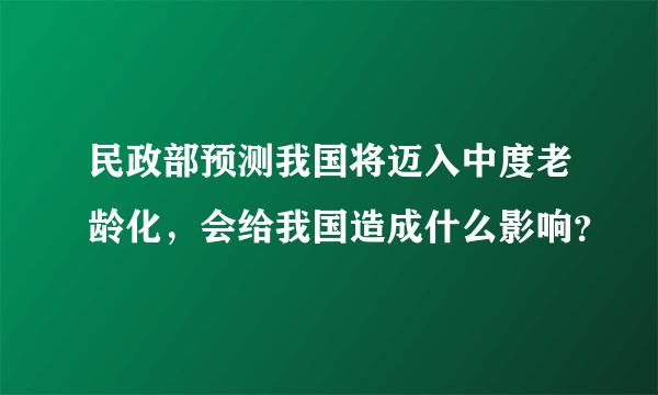 民政部预测我国将迈入中度老龄化，会给我国造成什么影响？