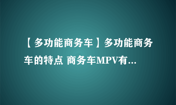 【多功能商务车】多功能商务车的特点 商务车MPV有哪些优点