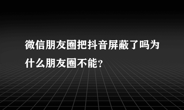 微信朋友圈把抖音屏蔽了吗为什么朋友圈不能？