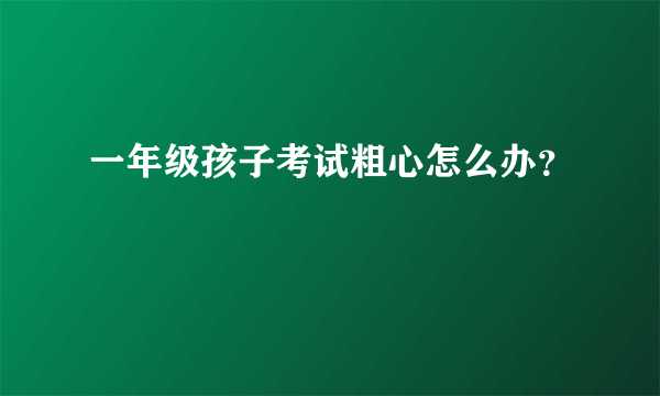 一年级孩子考试粗心怎么办？