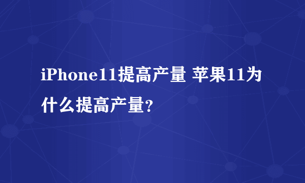 iPhone11提高产量 苹果11为什么提高产量？