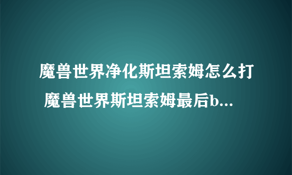 魔兽世界净化斯坦索姆怎么打 魔兽世界斯坦索姆最后boss怎么打