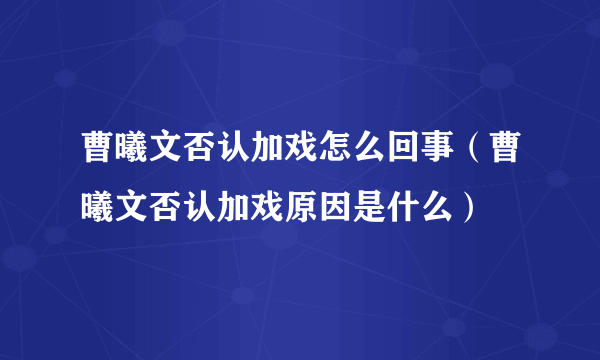 曹曦文否认加戏怎么回事（曹曦文否认加戏原因是什么）