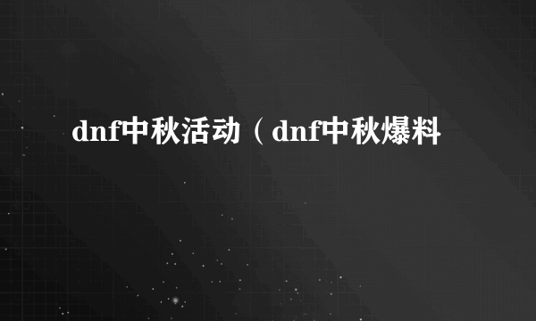 dnf中秋活动（dnf中秋爆料