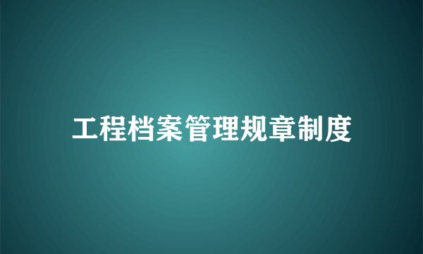 工程档案管理规章制度