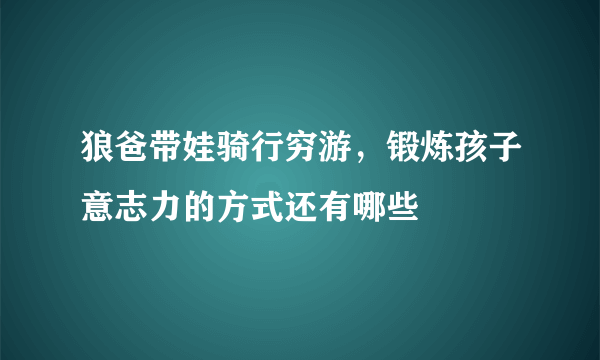 狼爸带娃骑行穷游，锻炼孩子意志力的方式还有哪些