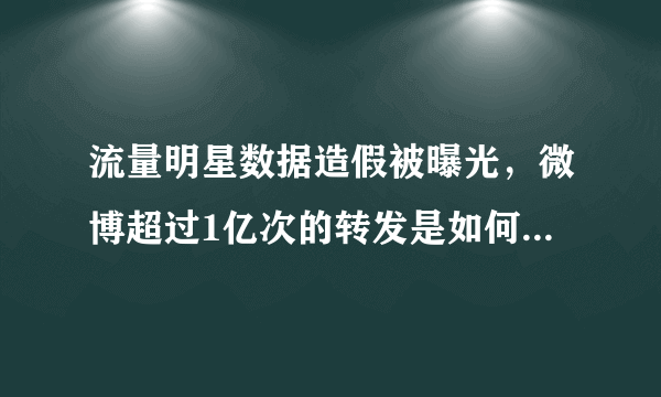 流量明星数据造假被曝光，微博超过1亿次的转发是如何做到的？