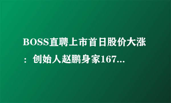 BOSS直聘上市首日股价大涨：创始人赵鹏身家167亿-飞外