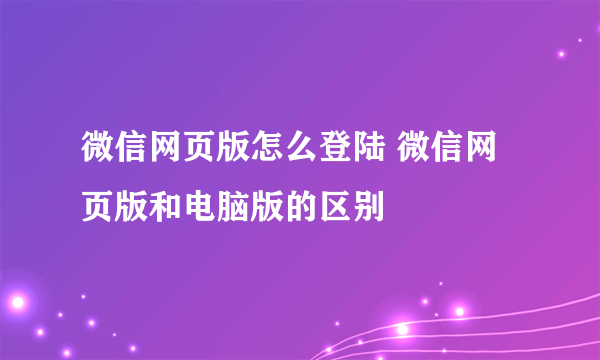 微信网页版怎么登陆 微信网页版和电脑版的区别