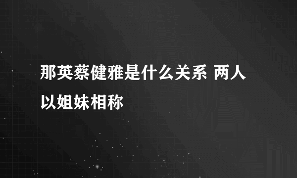 那英蔡健雅是什么关系 两人以姐妹相称